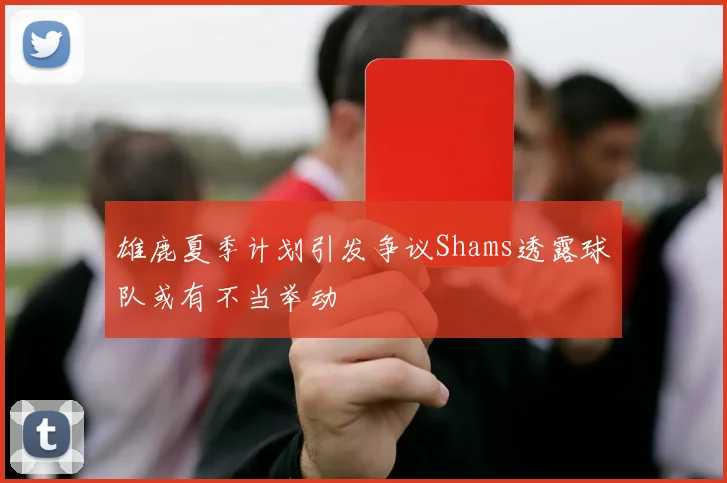 雄鹿夏季计划引发争议Shams透露球队或有不当举动