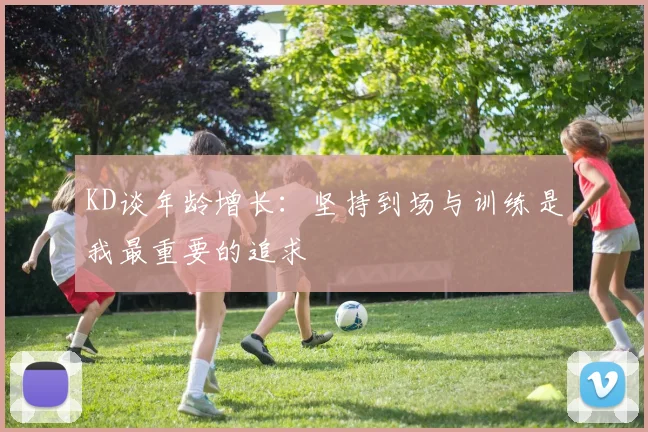 KD谈年龄增长：坚持到场与训练是我最重要的追求