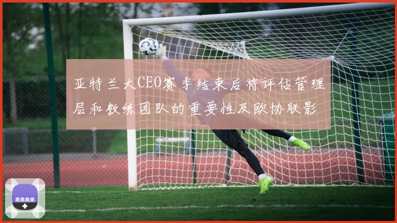 亚特兰大CEO赛季结束后将评估管理层和教练团队的重要性及欧协联影响