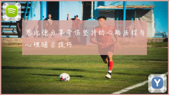 恩比德分享带伤坚持的心路历程与心理暗示技巧