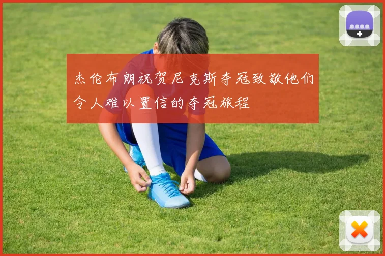 杰伦布朗祝贺尼克斯夺冠致敬他们令人难以置信的夺冠旅程