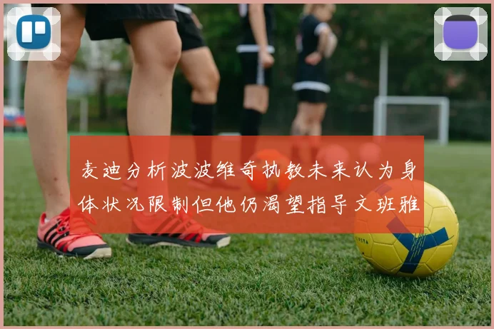 麦迪分析波波维奇执教未来认为身体状况限制但他仍渴望指导文班雅马