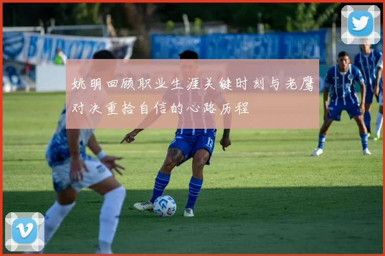 姚明回顾职业生涯关键时刻与老鹰对决重拾自信的心路历程