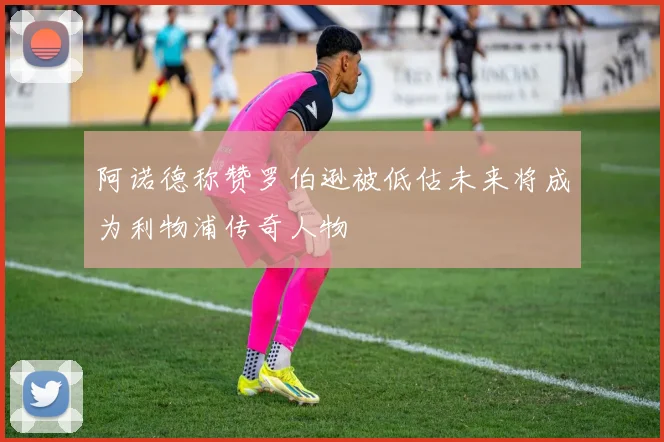 阿诺德称赞罗伯逊被低估未来将成为利物浦传奇人物
