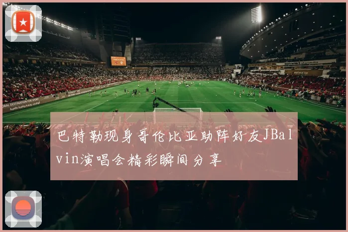 巴特勒现身哥伦比亚助阵好友JBalvin演唱会精彩瞬间分享