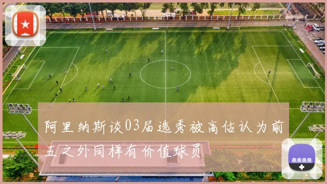 阿里纳斯谈03届选秀被高估认为前五之外同样有价值球员