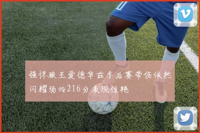 强悍狼王爱德华兹季后赛带伤依然闪耀场均216分表现惊艳