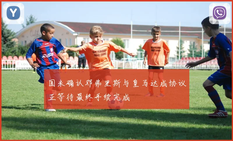 国米确认邓弗里斯与皇马达成协议正等待最终手续完成