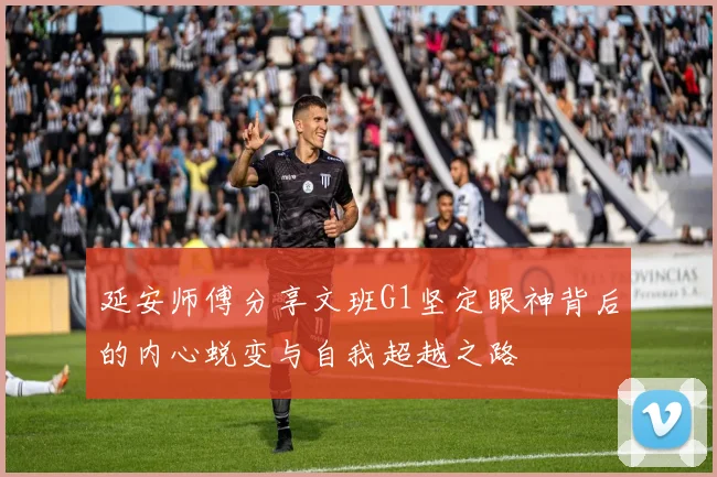延安师傅分享文班G1坚定眼神背后的内心蜕变与自我超越之路